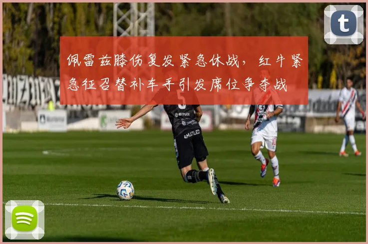 佩雷兹膝伤复发紧急休战，红牛紧急征召替补车手引发席位争夺战