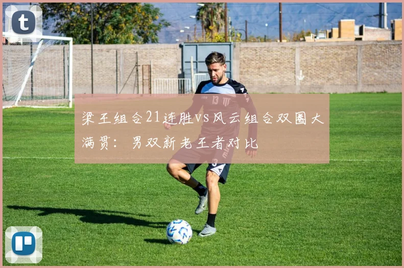 梁王组合21连胜vs风云组合双圈大满贯:男双新老王者对比