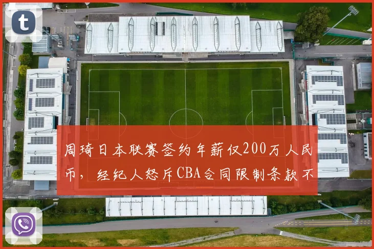 周琦日本联赛签约年薪仅200万人民币，经纪人怒斥CBA合同限制条款不合理