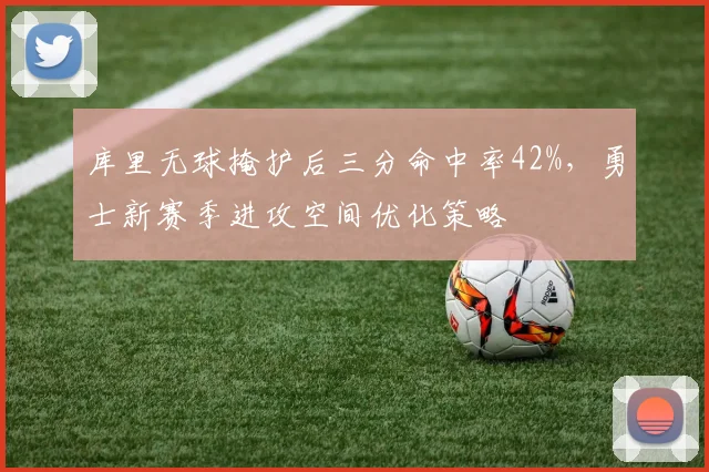 库里无球掩护后三分命中率42%,勇士新赛季进攻空间优化策略