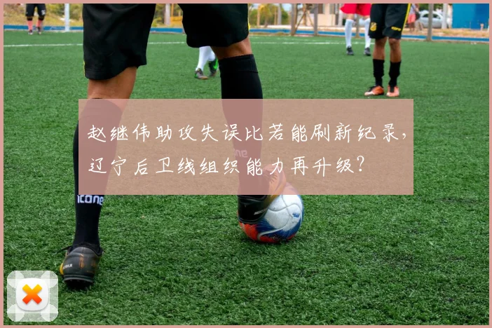 赵继伟助攻失误比若能刷新纪录，辽宁后卫线组织能力再升级？